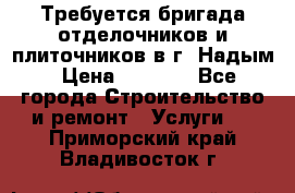 Требуется бригада отделочников и плиточников в г. Надым › Цена ­ 1 000 - Все города Строительство и ремонт » Услуги   . Приморский край,Владивосток г.